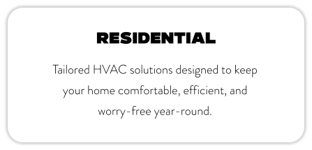 Residential Tailored HVAC solutions designed to keep your home comfortable, efficient, and worry-free year-round.