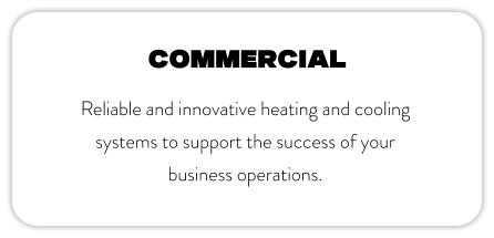 commercial Reliable and innovative heating and cooling systems to support the success of your business operations.